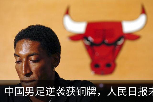 中国男足逆袭获铜牌，人民日报未曾预料的闪光点